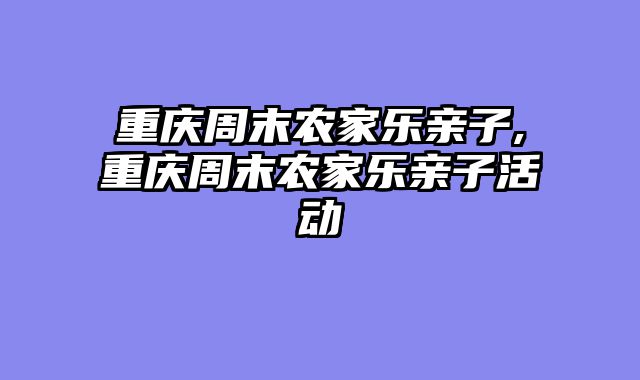 重庆周末农家乐亲子,重庆周末农家乐亲子活动