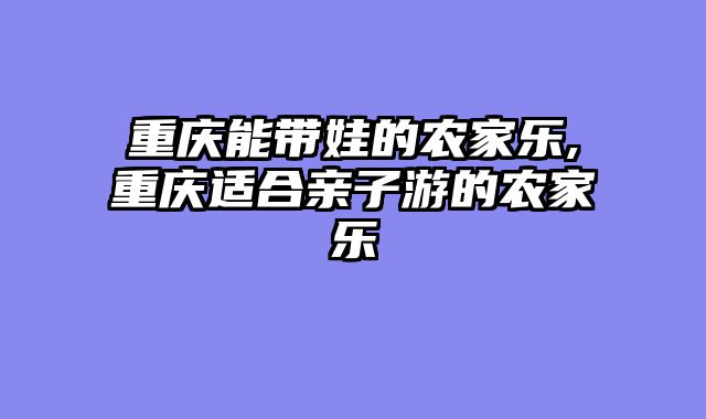 重庆能带娃的农家乐,重庆适合亲子游的农家乐