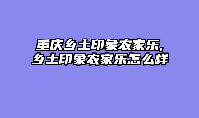 重庆乡土印象农家乐,乡土印象农家乐怎么样