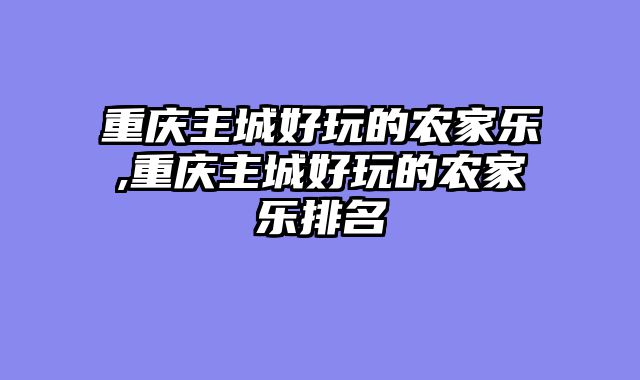重庆主城好玩的农家乐,重庆主城好玩的农家乐排名