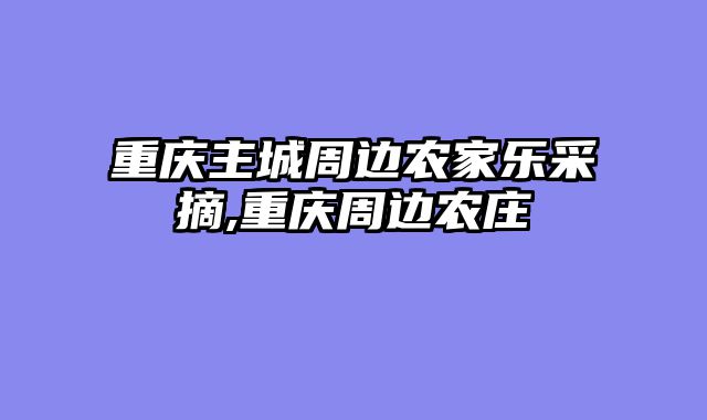 重庆主城周边农家乐采摘,重庆周边农庄