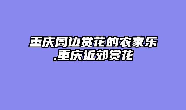 重庆周边赏花的农家乐,重庆近郊赏花
