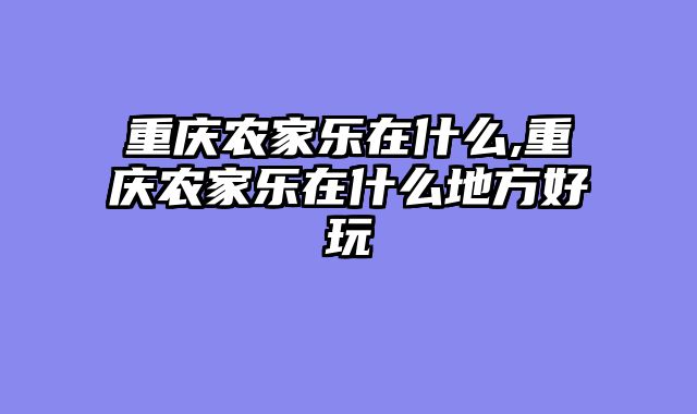 重庆农家乐在什么,重庆农家乐在什么地方好玩