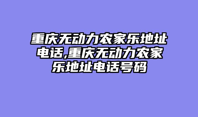 重庆无动力农家乐地址电话,重庆无动力农家乐地址电话号码