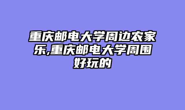 重庆邮电大学周边农家乐,重庆邮电大学周围好玩的