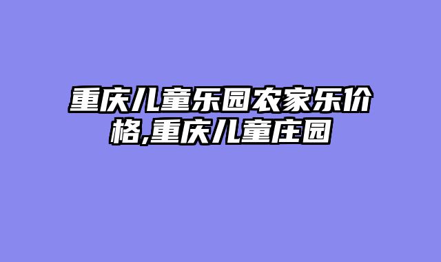 重庆儿童乐园农家乐价格,重庆儿童庄园