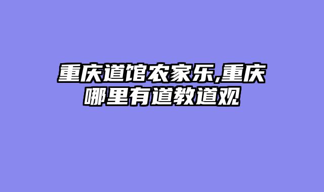 重庆道馆农家乐,重庆哪里有道教道观
