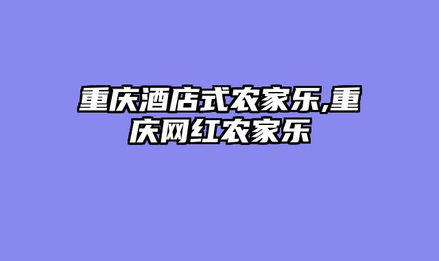 重庆酒店式农家乐,重庆网红农家乐