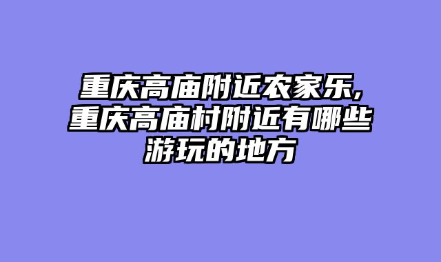 重庆高庙附近农家乐,重庆高庙村附近有哪些游玩的地方
