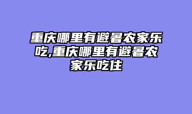 重庆哪里有避暑农家乐吃,重庆哪里有避暑农家乐吃住
