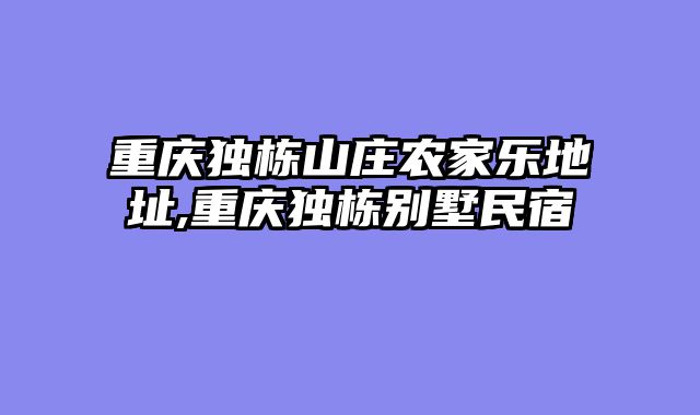 重庆独栋山庄农家乐地址,重庆独栋别墅民宿