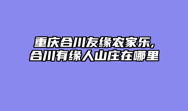 重庆合川友缘农家乐,合川有缘人山庄在哪里