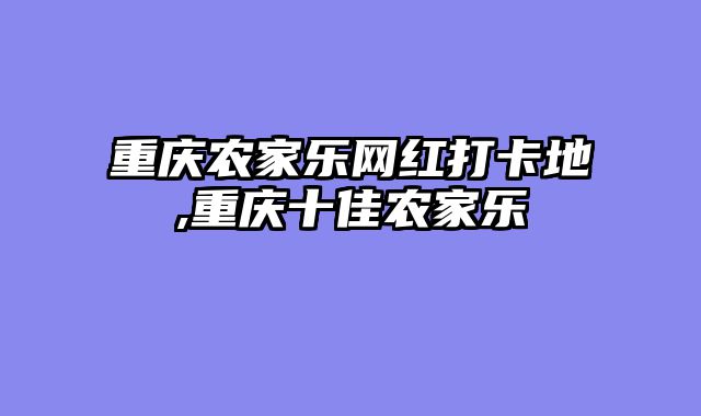 重庆农家乐网红打卡地,重庆十佳农家乐