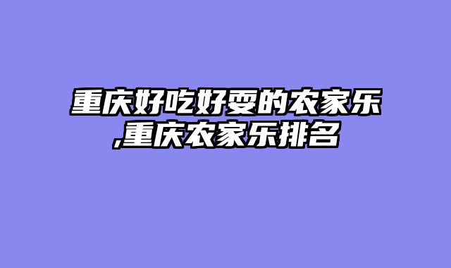 重庆好吃好耍的农家乐,重庆农家乐排名