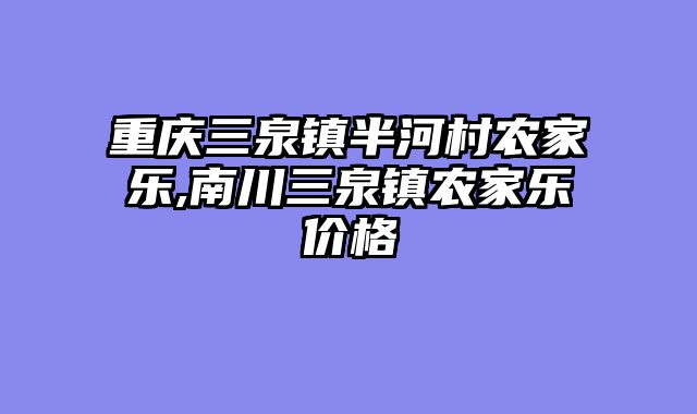 重庆三泉镇半河村农家乐,南川三泉镇农家乐价格
