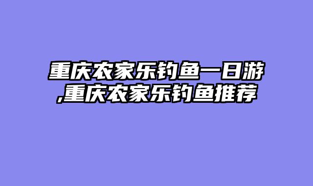 重庆农家乐钓鱼一日游,重庆农家乐钓鱼推荐