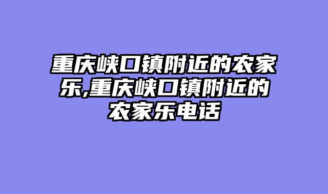 重庆峡口镇附近的农家乐,重庆峡口镇附近的农家乐电话