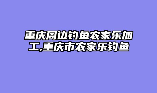 重庆周边钓鱼农家乐加工,重庆市农家乐钓鱼
