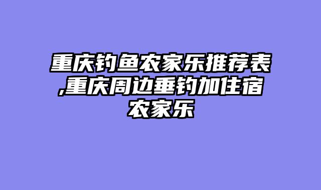 重庆钓鱼农家乐推荐表,重庆周边垂钓加住宿农家乐