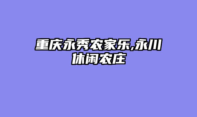 重庆永秀农家乐,永川休闲农庄