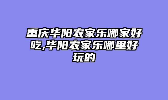 重庆华阳农家乐哪家好吃,华阳农家乐哪里好玩的