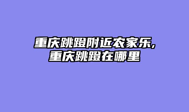 重庆跳蹬附近农家乐,重庆跳蹬在哪里