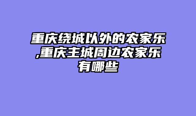 重庆绕城以外的农家乐,重庆主城周边农家乐有哪些