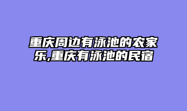 重庆周边有泳池的农家乐,重庆有泳池的民宿