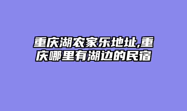 重庆湖农家乐地址,重庆哪里有湖边的民宿