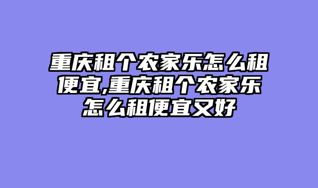 重庆租个农家乐怎么租便宜,重庆租个农家乐怎么租便宜又好