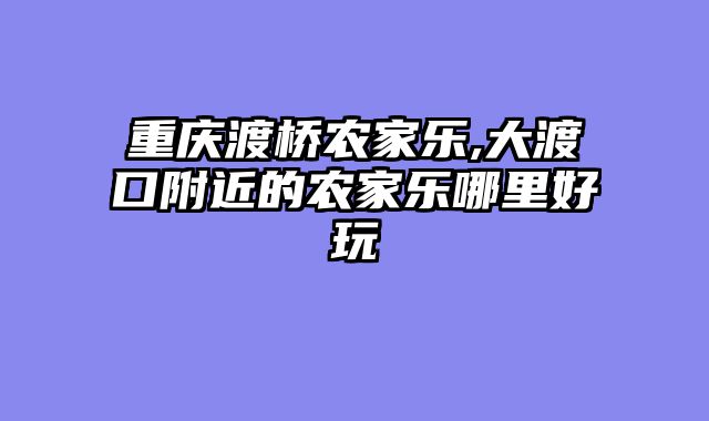 重庆渡桥农家乐,大渡口附近的农家乐哪里好玩