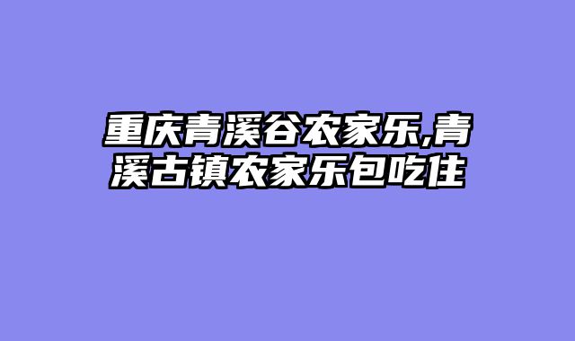 重庆青溪谷农家乐,青溪古镇农家乐包吃住