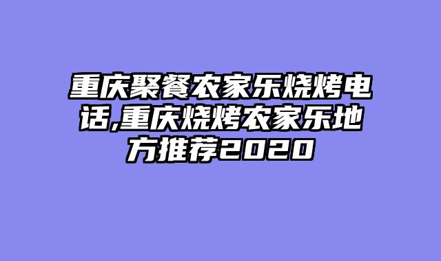 重庆聚餐农家乐烧烤电话,重庆烧烤农家乐地方推荐2020