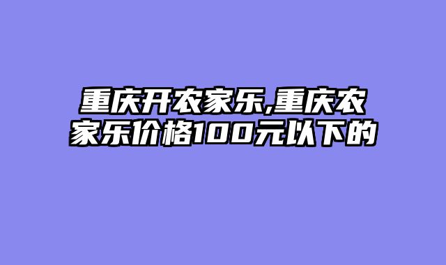 重庆开农家乐,重庆农家乐价格100元以下的