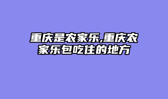 重庆是农家乐,重庆农家乐包吃住的地方