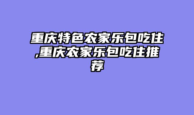重庆特色农家乐包吃住,重庆农家乐包吃住推荐