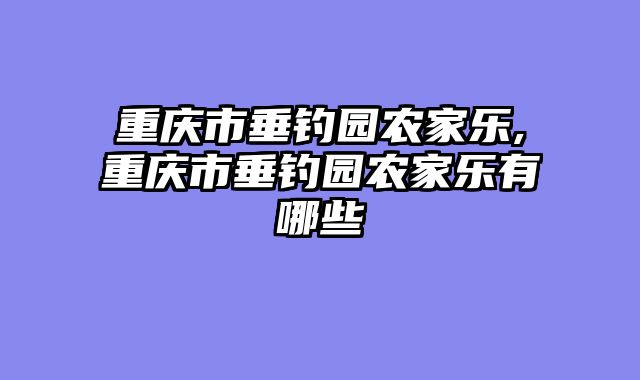 重庆市垂钓园农家乐,重庆市垂钓园农家乐有哪些