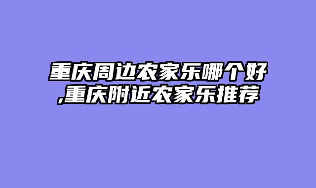 重庆周边农家乐哪个好,重庆附近农家乐推荐