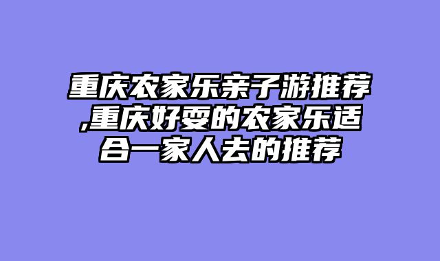 重庆农家乐亲子游推荐,重庆好耍的农家乐适合一家人去的推荐