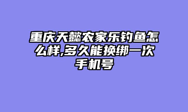 重庆天懿农家乐钓鱼怎么样,多久能换绑一次手机号