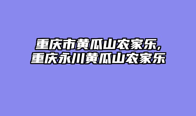 重庆市黄瓜山农家乐,重庆永川黄瓜山农家乐