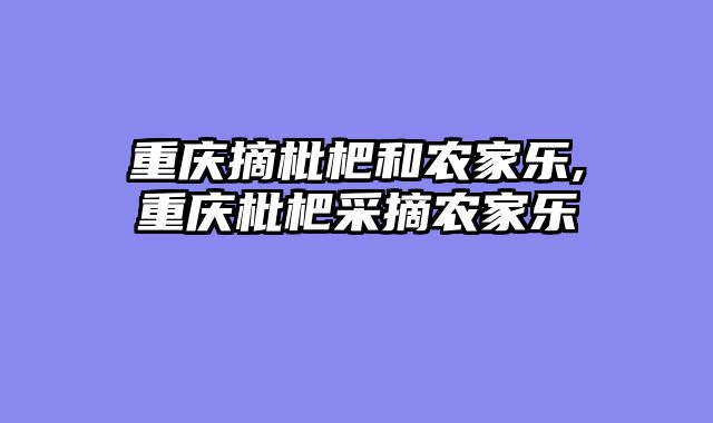 重庆摘枇杷和农家乐,重庆枇杷采摘农家乐