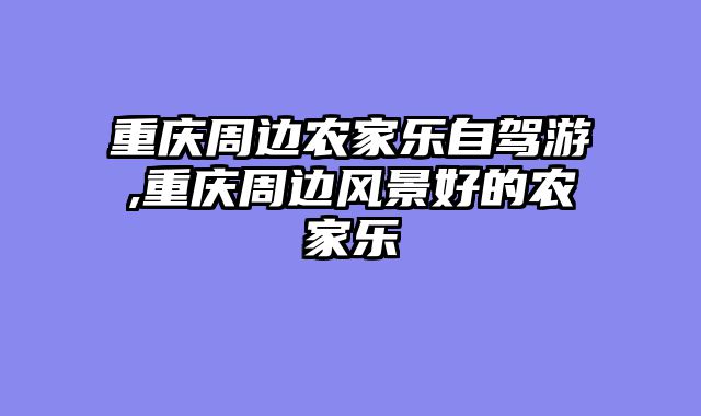 重庆周边农家乐自驾游,重庆周边风景好的农家乐