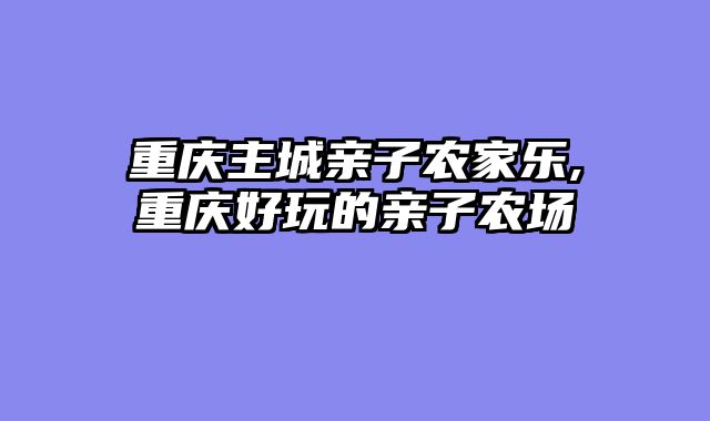 重庆主城亲子农家乐,重庆好玩的亲子农场