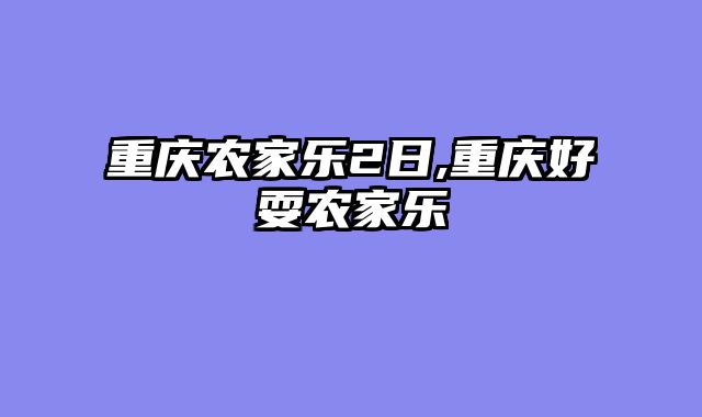 重庆农家乐2日,重庆好耍农家乐