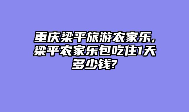 重庆梁平旅游农家乐,梁平农家乐包吃住1天多少钱?