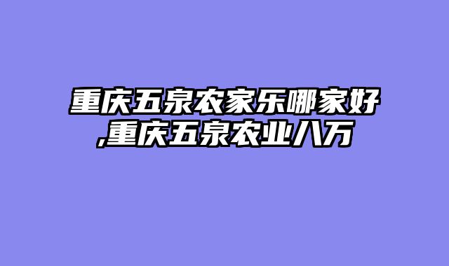 重庆五泉农家乐哪家好,重庆五泉农业八万