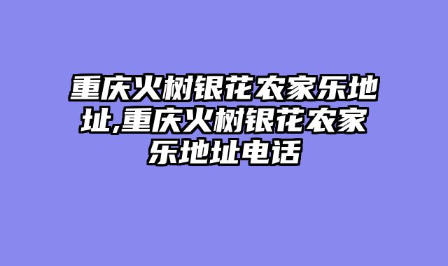重庆火树银花农家乐地址,重庆火树银花农家乐地址电话