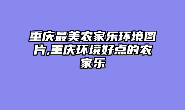 重庆最美农家乐环境图片,重庆环境好点的农家乐