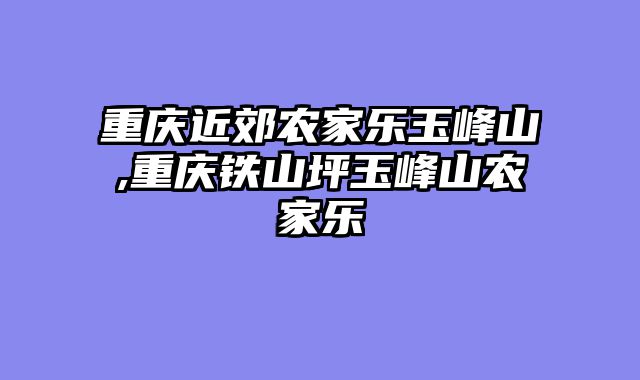 重庆近郊农家乐玉峰山,重庆铁山坪玉峰山农家乐